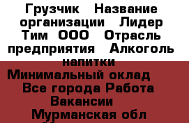 Грузчик › Название организации ­ Лидер Тим, ООО › Отрасль предприятия ­ Алкоголь, напитки › Минимальный оклад ­ 1 - Все города Работа » Вакансии   . Мурманская обл.,Мончегорск г.